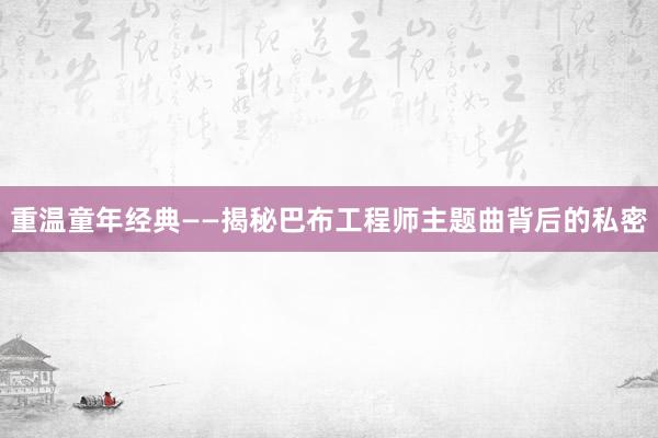 重温童年经典——揭秘巴布工程师主题曲背后的私密